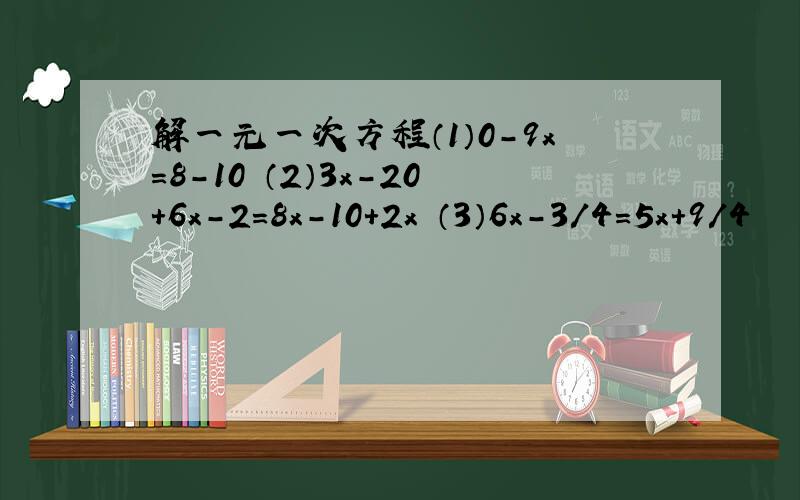 解一元一次方程（1）0-9x=8-10 （2）3x-20+6x-2=8x-10+2x （3）6x-3/4=5x+9/4