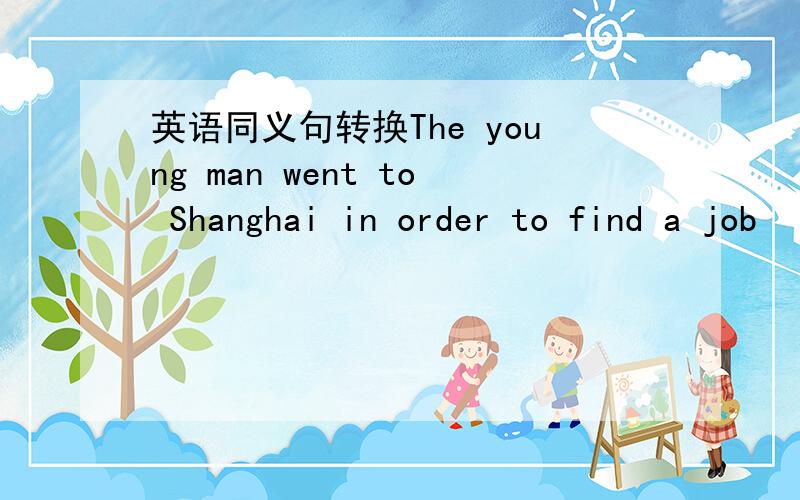 英语同义句转换The young man went to Shanghai in order to find a job