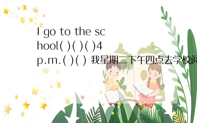 I go to the school( )( )( )4p.m.( )( ) 我星期二下午四点去学校阅读俱乐部