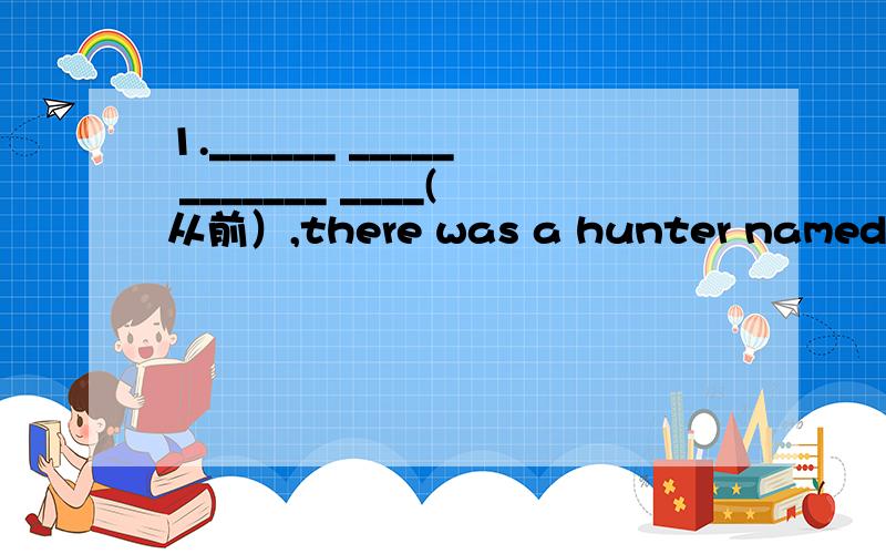 1.______ _____ _______ ____(从前）,there was a hunter named Ori