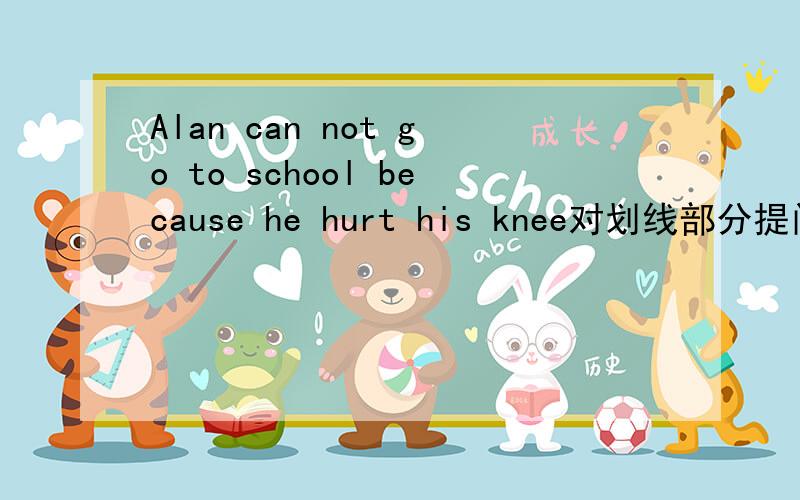 Alan can not go to school because he hurt his knee对划线部分提问（be