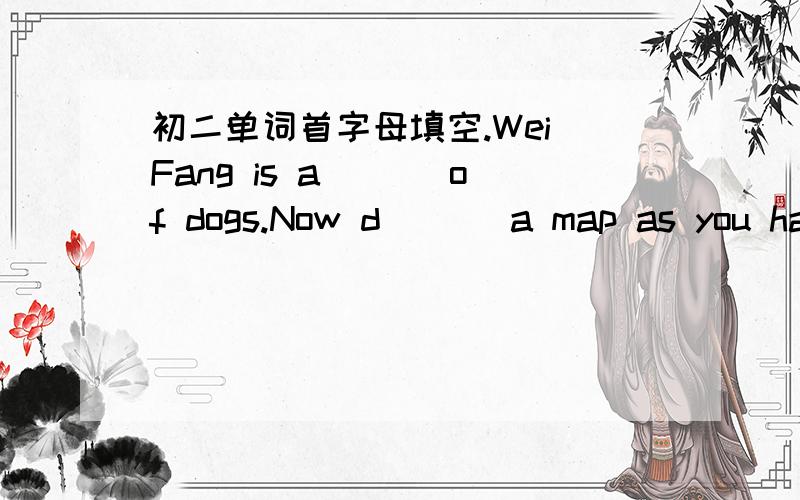 初二单词首字母填空.Wei Fang is a___ of dogs.Now d___ a map as you hav