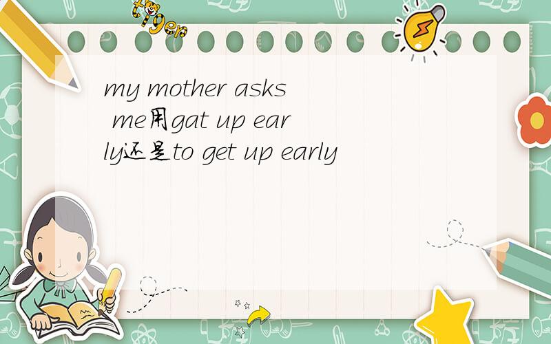 my mother asks me用gat up early还是to get up early