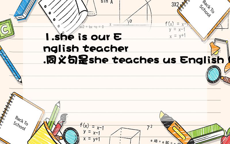 1.she is our English teacher.同义句是she teaches us English 吗?这里