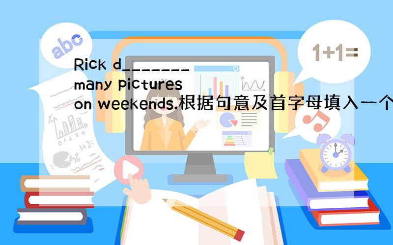 Rick d_______ many pictures on weekends.根据句意及首字母填入一个恰当的词