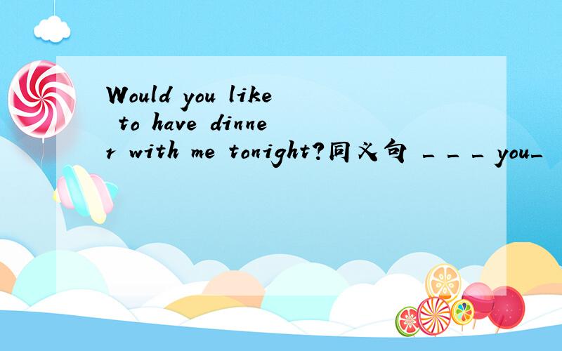 Would you like to have dinner with me tonight?同义句 ＿ ＿ ＿ you＿