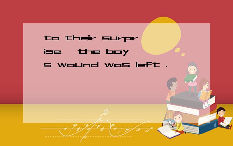 to their surprise ,the boy 's wound was left .,