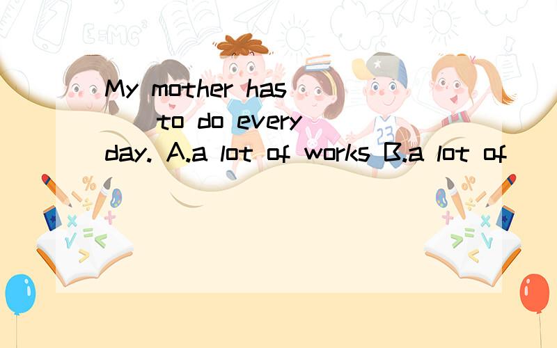 My mother has __to do every day. A.a lot of works B.a lot of