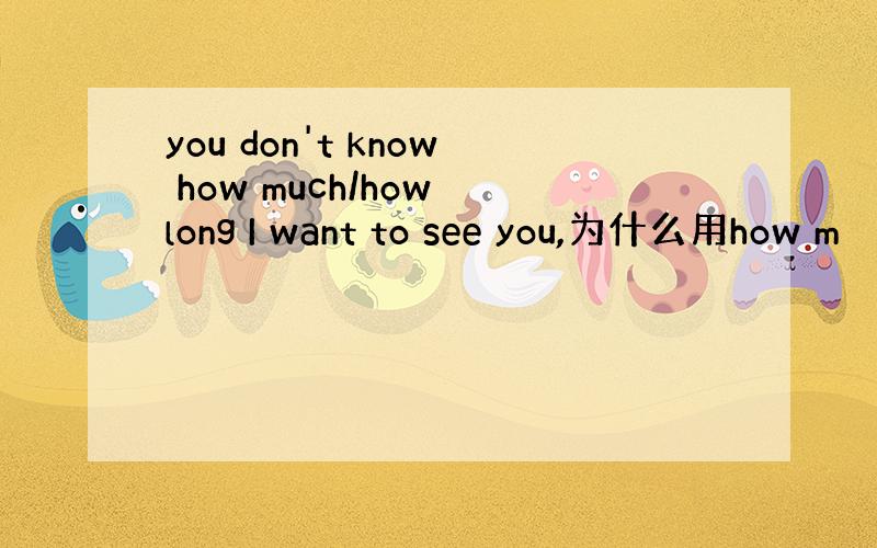 you don't know how much/how long I want to see you,为什么用how m