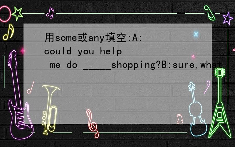 用some或any填空:A:could you help me do _____shopping?B:sure,what