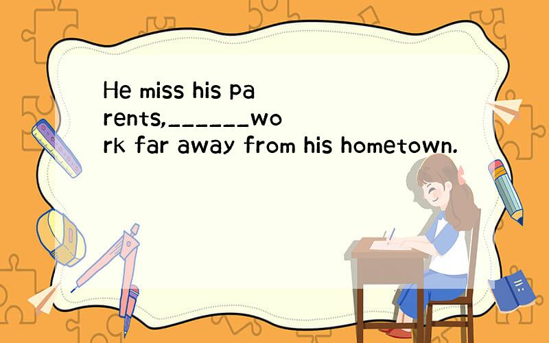 He miss his parents,______work far away from his hometown.