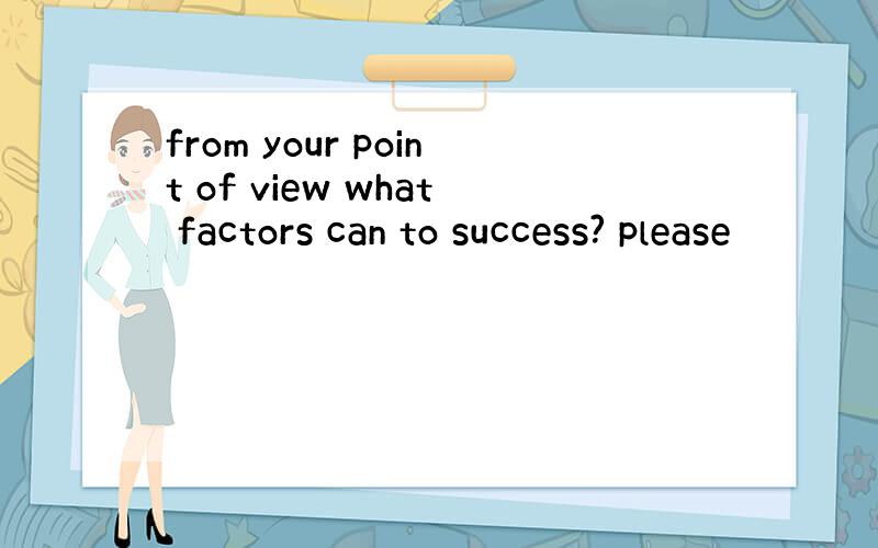 from your point of view what factors can to success? please