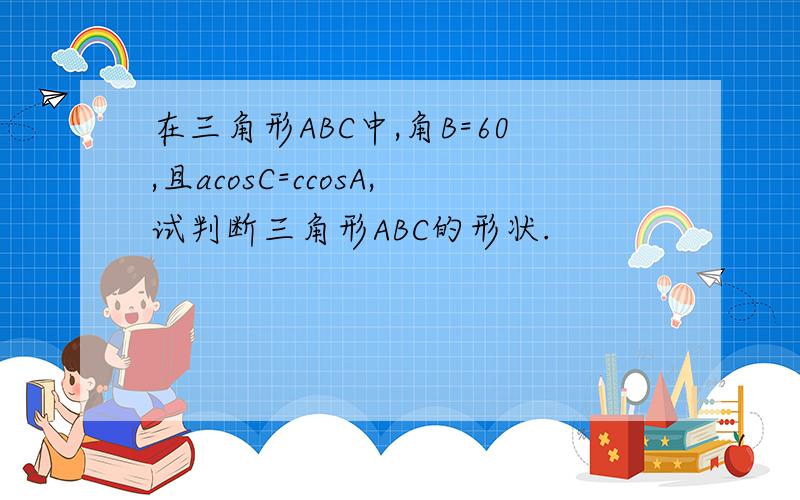 在三角形ABC中,角B=60,且acosC=ccosA,试判断三角形ABC的形状.