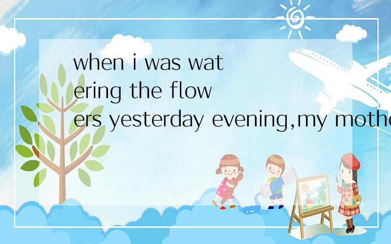 when i was watering the flowers yesterday evening,my mother_