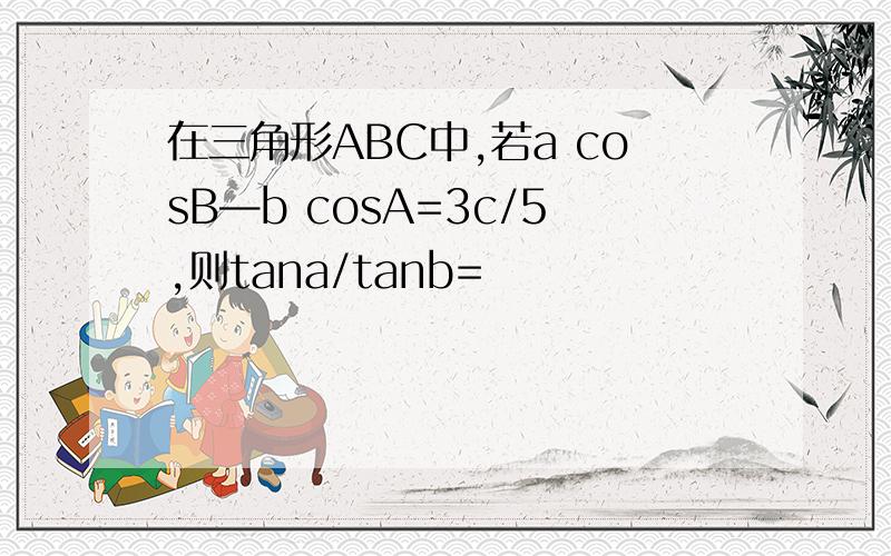在三角形ABC中,若a cosB—b cosA=3c/5,则tana/tanb=