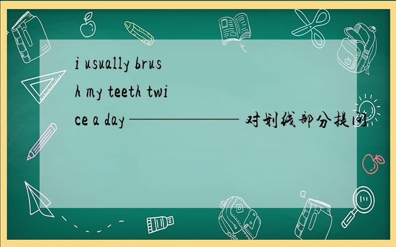 i usually brush my teeth twice a day —————— 对划线部分提问