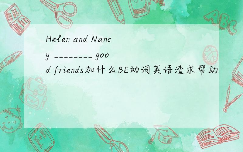 Helen and Nancy ________ good friends加什么BE动词英语渣求帮助