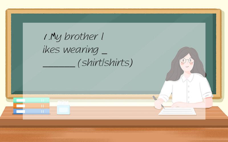 1.My brother likes wearing _______(shirt/shirts)