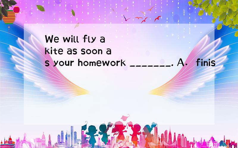 We will fly a kite as soon as your homework _______. A．finis