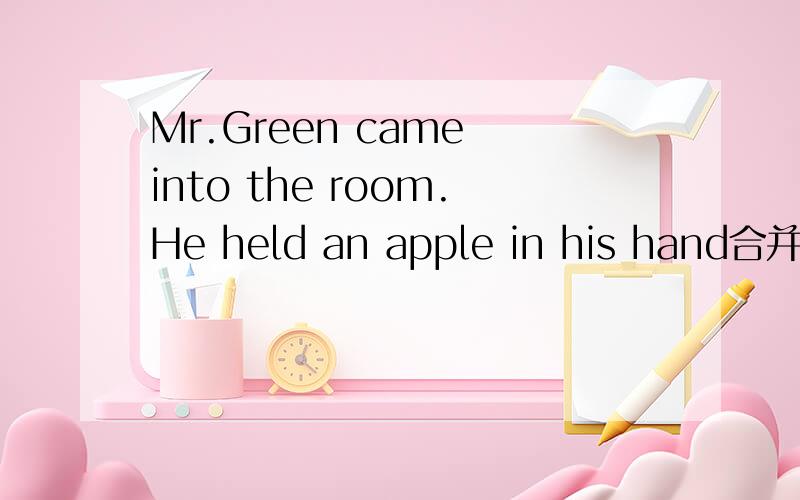Mr.Green came into the room.He held an apple in his hand合并为一