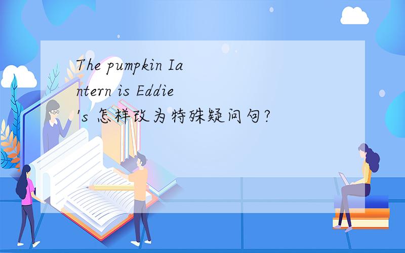 The pumpkin Iantern is Eddie's 怎样改为特殊疑问句?