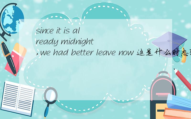 since it is already midnight,we had better leave now 这是什么时态?