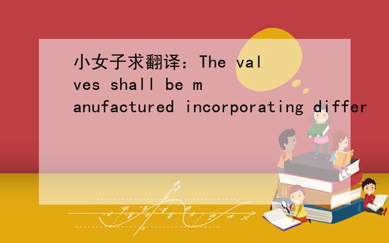 小女子求翻译：The valves shall be manufactured incorporating differ