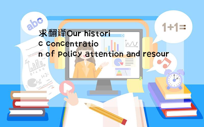 求翻译Our historic concentration of policy attention and resour