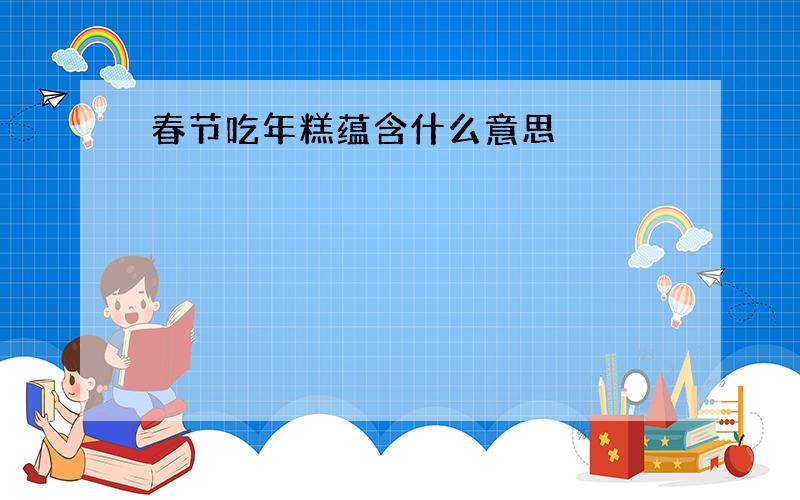 春节吃年糕蕴含什么意思