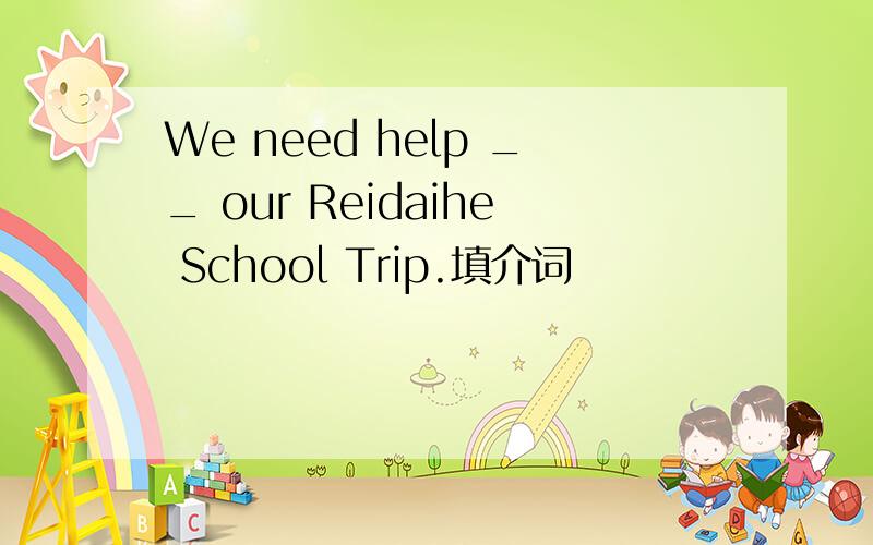 We need help __ our Reidaihe School Trip.填介词