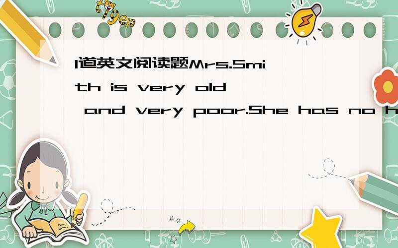 1道英文阅读题Mrs.Smith is very old and very poor.She has no husban
