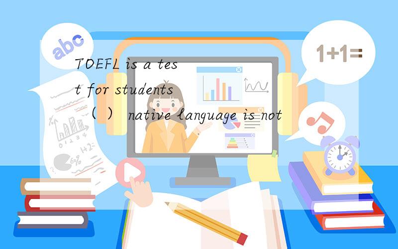 TOEFL is a test for students （ ） native language is not