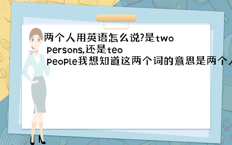 两个人用英语怎么说?是two persons,还是teo people我想知道这两个词的意思是两个人么？