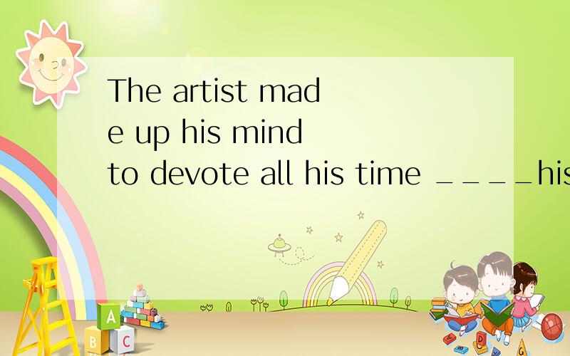 The artist made up his mind to devote all his time ____his E