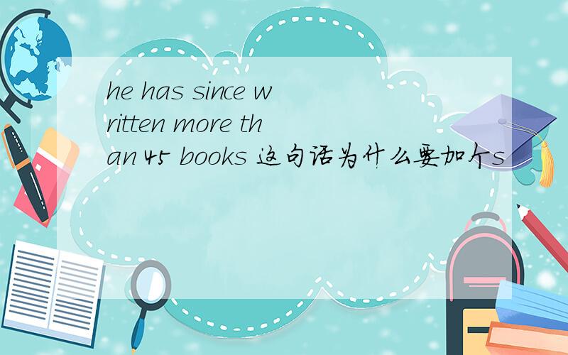 he has since written more than 45 books 这句话为什么要加个s