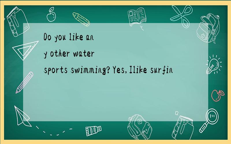 Do you like any other water sports swimming?Yes,Ilike surfin
