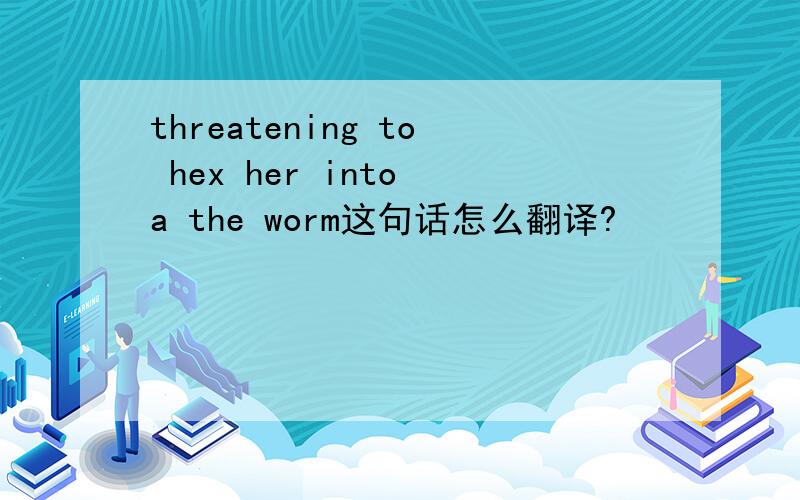 threatening to hex her into a the worm这句话怎么翻译?