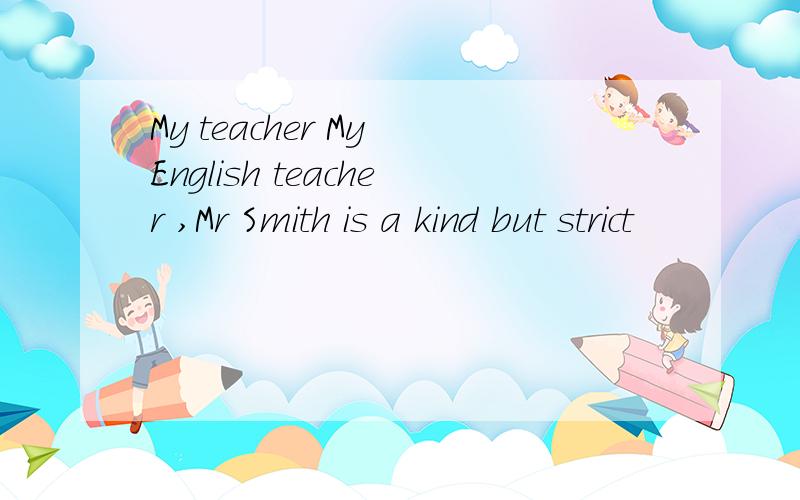 My teacher My English teacher ,Mr Smith is a kind but strict