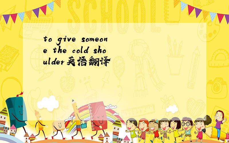 to give someone the cold shoulder英语翻译