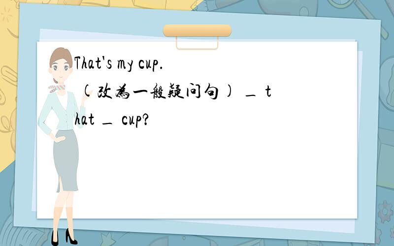 That's my cup. (改为一般疑问句) _ that _ cup?