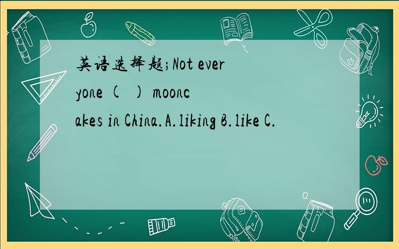英语选择题;Not everyone ( ) mooncakes in China.A.liking B.like C.