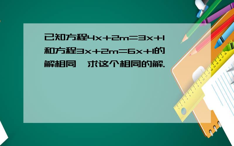 已知方程4x+2m=3x+1和方程3x+2m=6x+1的解相同,求这个相同的解.