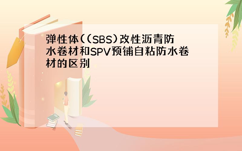 弹性体((SBS)改性沥青防水卷材和SPV预铺自粘防水卷材的区别
