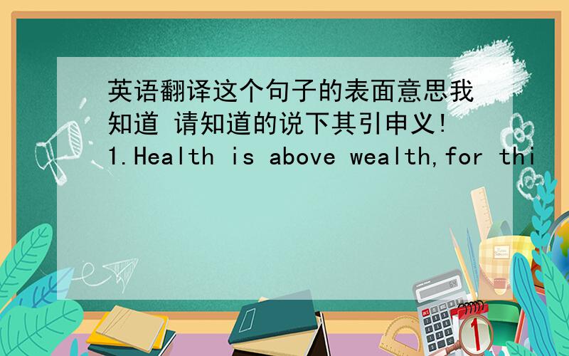 英语翻译这个句子的表面意思我知道 请知道的说下其引申义!1.Health is above wealth,for thi