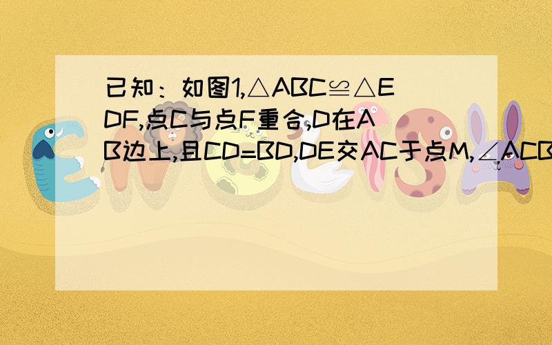 已知：如图1,△ABC≌△EDF,点C与点F重合,D在AB边上,且CD=BD,DE交AC于点M,∠ACB=∠EFD=90