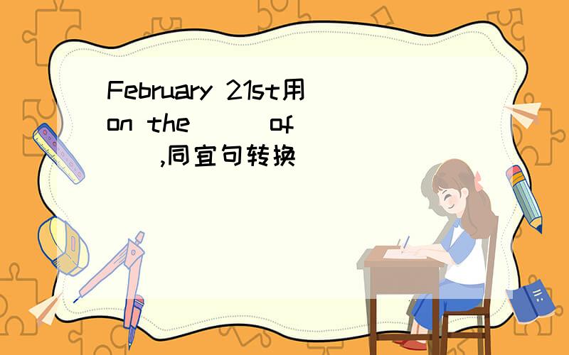 February 21st用on the （ ）of （ ） ,同宜句转换