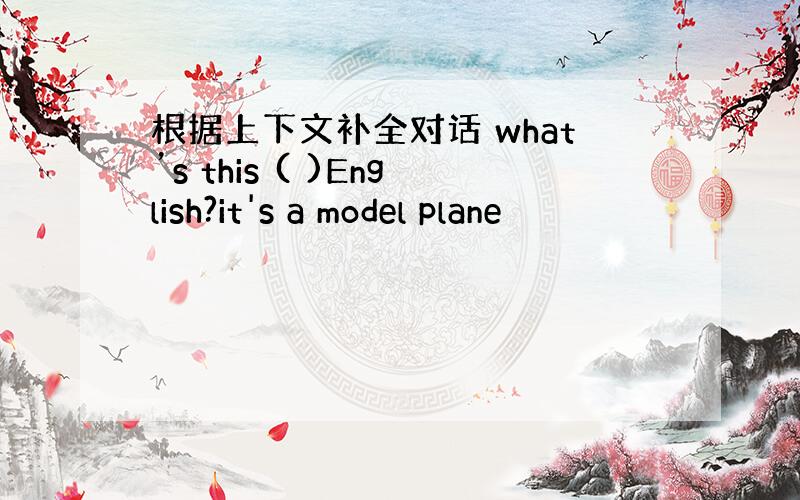 根据上下文补全对话 what’s this ( )English?it's a model plane