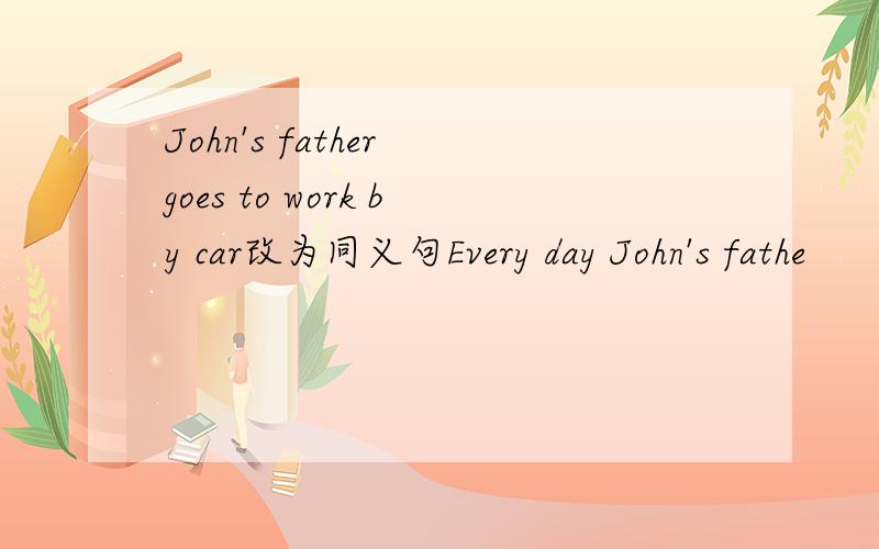 John's father goes to work by car改为同义句Every day John's fathe