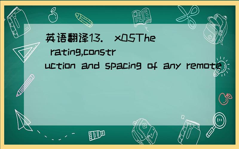 英语翻译13.\x05The rating,construction and spacing of any remote