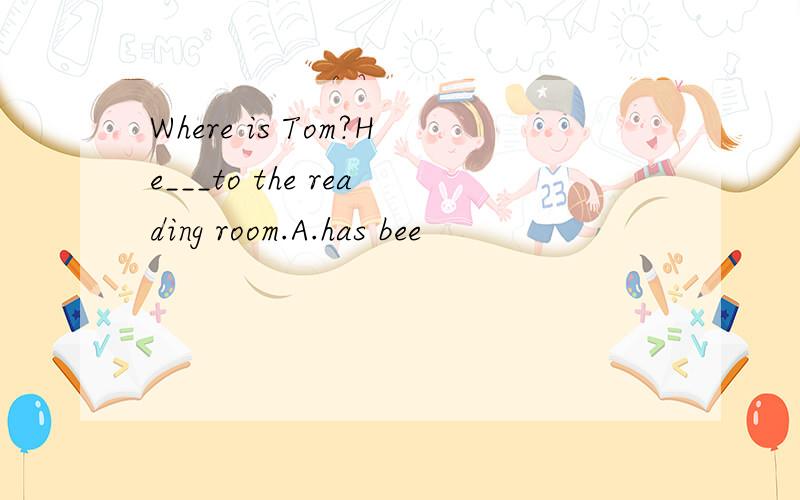 Where is Tom?He___to the reading room.A.has bee